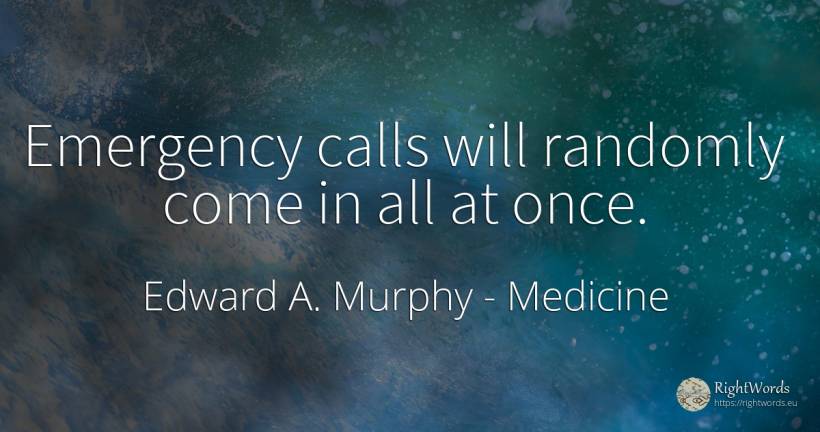 Emergency calls will randomly come in all at once. - Edward A. Murphy, quote about medicine