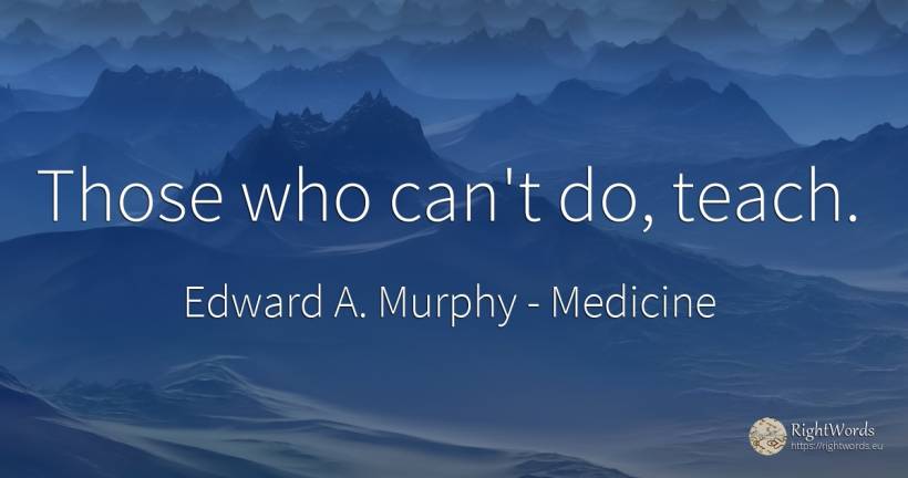 Those who can't do, teach. - Edward A. Murphy, quote about medicine