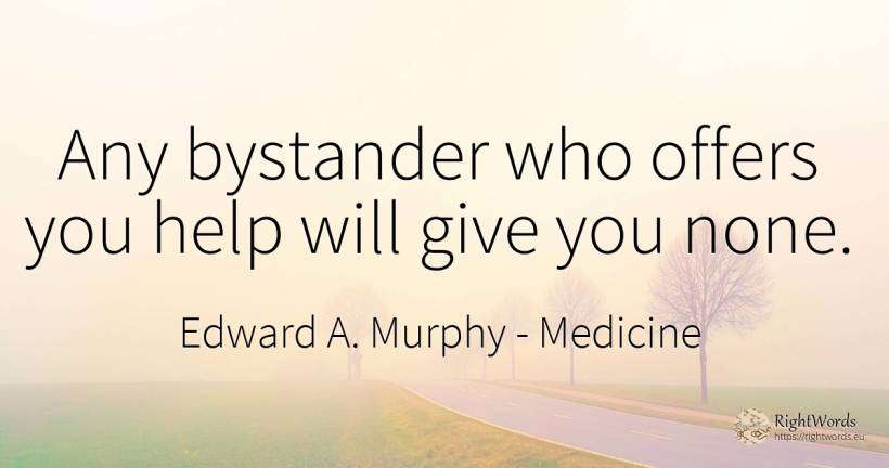 Any bystander who offers you help will give you none. - Edward A. Murphy, quote about medicine, help