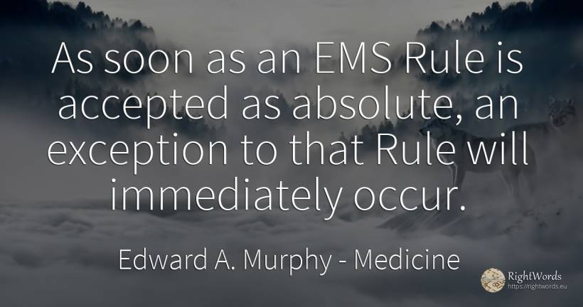 As soon as an EMS Rule is accepted as absolute, an... - Edward A. Murphy, quote about medicine, rules, absolute