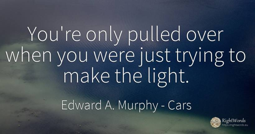 You're only pulled over when you were just trying to make... - Edward A. Murphy, quote about cars, light