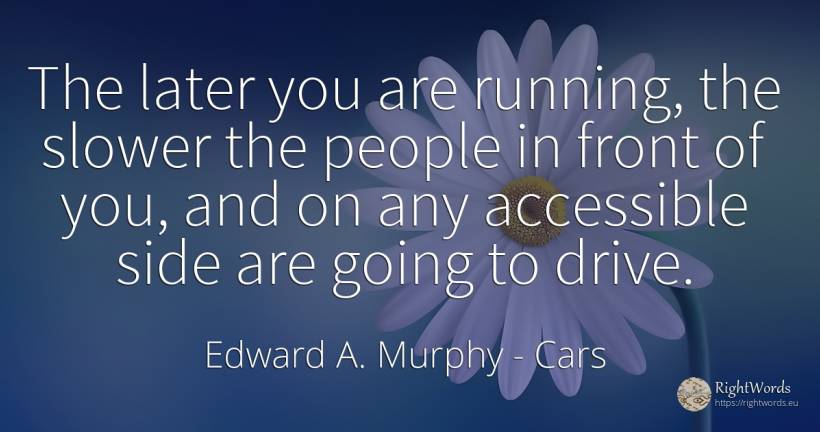 The later you are running, the slower the people in front... - Edward A. Murphy, quote about cars, people