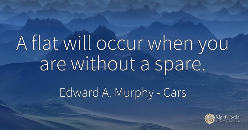 A flat will occur when you are without a spare. - Edward A. Murphy, quote about cars