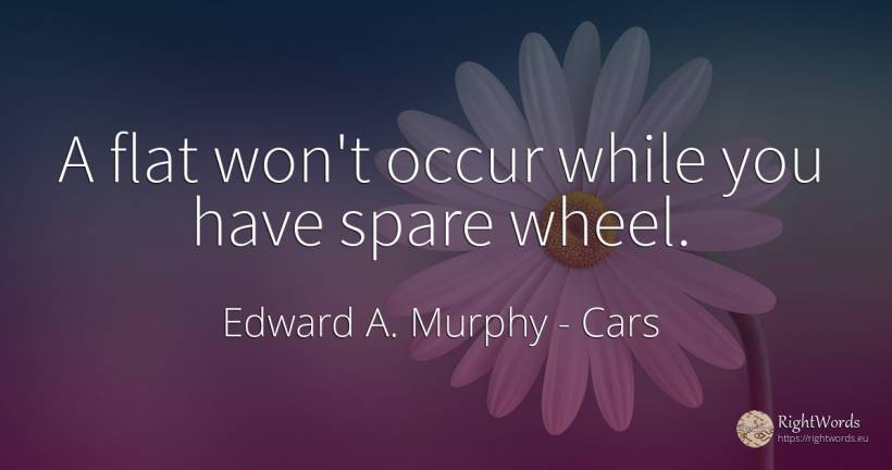 A flat won't occur while you have spare wheel. - Edward A. Murphy, quote about cars