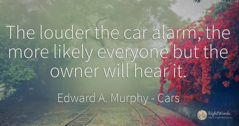 The louder the car alarm, the more likely everyone but... - Edward A. Murphy, quote about cars