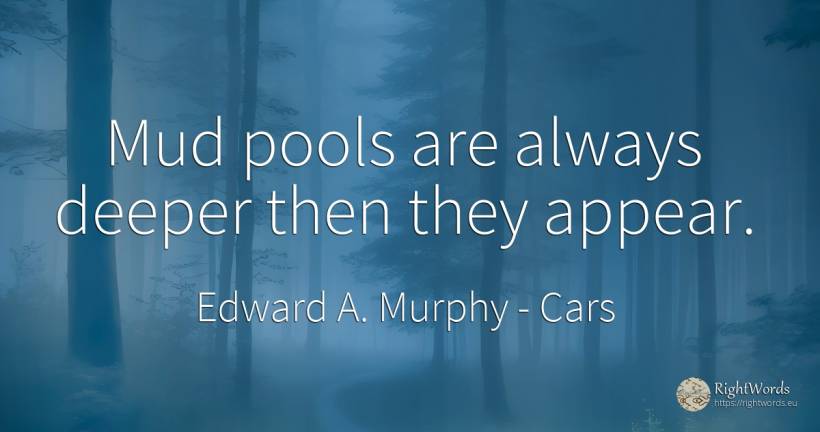 Mud pools are always deeper then they appear. - Edward A. Murphy, quote about cars
