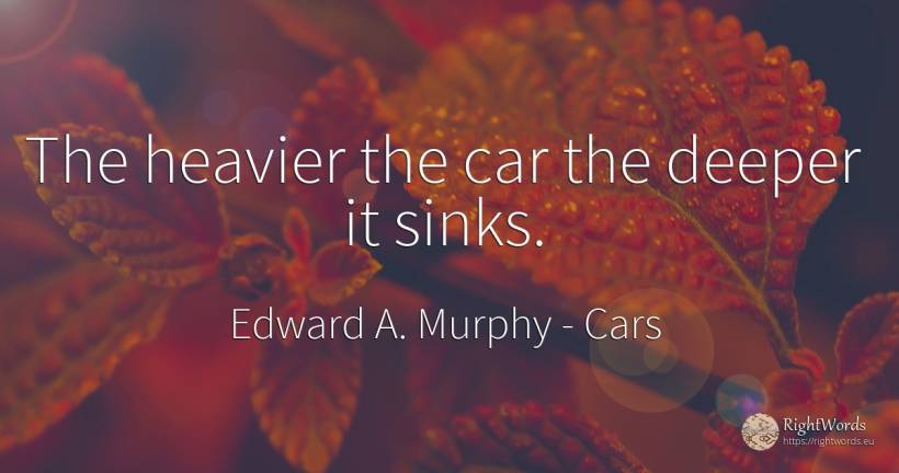 The heavier the car the deeper it sinks. - Edward A. Murphy, quote about cars