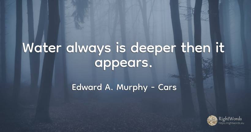 Water always is deeper then it appears. - Edward A. Murphy, quote about cars, water