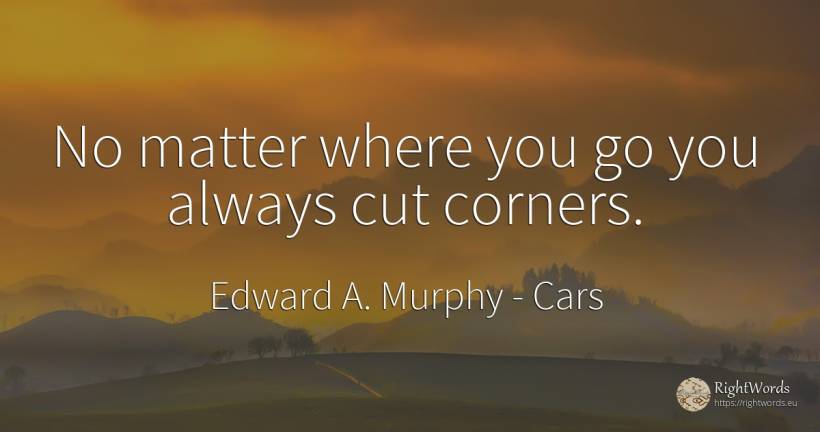 No matter where you go you always cut corners. - Edward A. Murphy, quote about cars