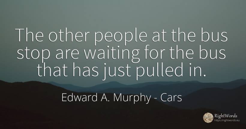 The other people at the bus stop are waiting for the bus... - Edward A. Murphy, quote about cars, people
