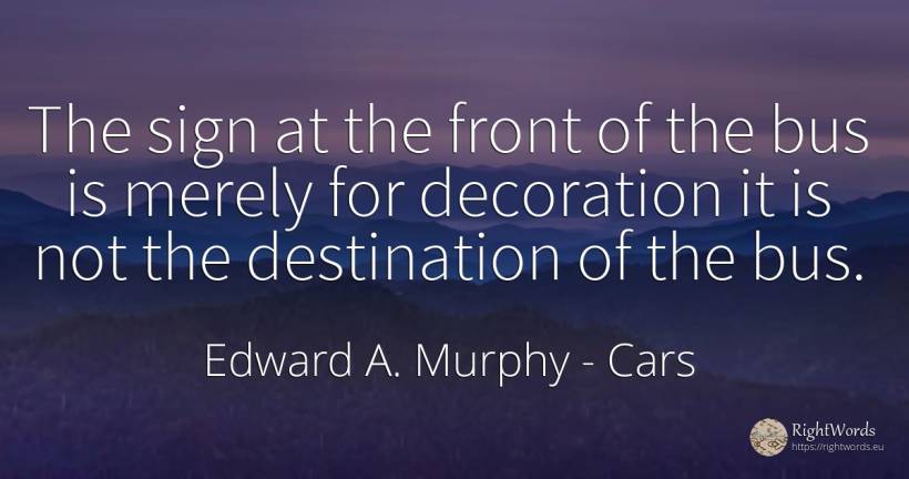 The sign at the front of the bus is merely for decoration... - Edward A. Murphy, quote about cars