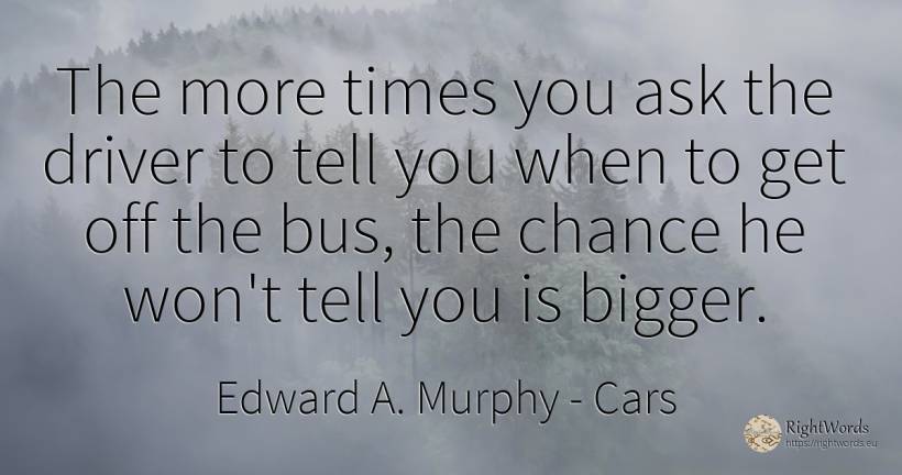 The more times you ask the driver to tell you when to get... - Edward A. Murphy, quote about cars, chance