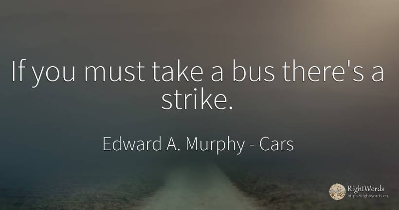 If you must take a bus there's a strike. - Edward A. Murphy, quote about cars