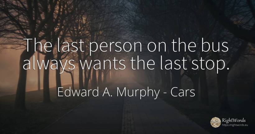 The last person on the bus always wants the last stop. - Edward A. Murphy, quote about cars, people