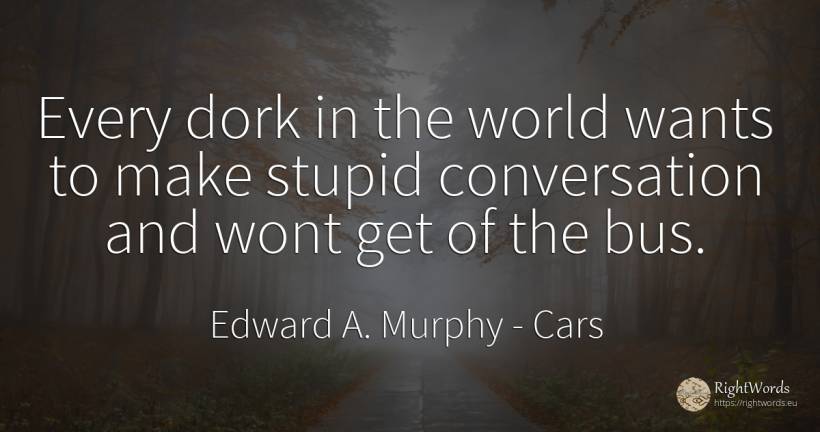 Every dork in the world wants to make stupid conversation... - Edward A. Murphy, quote about cars, conversation, world