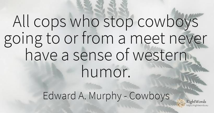 All cops who stop cowboys going to or from a meet never... - Edward A. Murphy, quote about cowboys, humor, common sense, sense