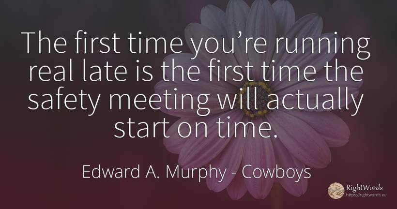 The first time you’re running real late is the first time... - Edward A. Murphy, quote about cowboys, safety, time, real estate