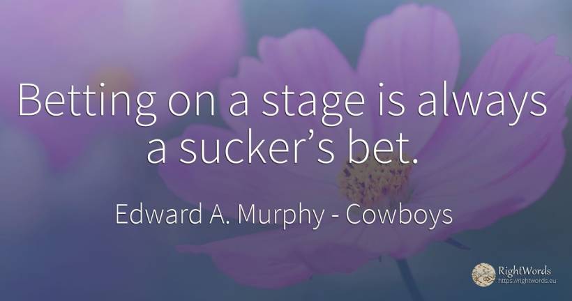 Betting on a stage is always a sucker’s bet. - Edward A. Murphy, quote about cowboys