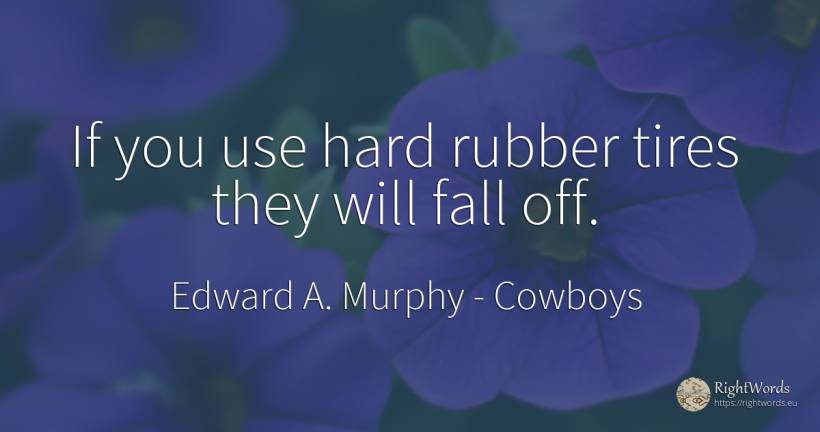 If you use hard rubber tires they will fall off. - Edward A. Murphy, quote about cowboys, fall, use