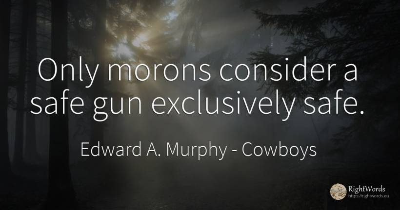 Only morons consider a safe gun exclusively safe. - Edward A. Murphy, quote about cowboys