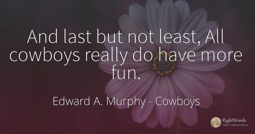 And last but not least, All cowboys really do have more fun. - Edward A. Murphy, quote about cowboys