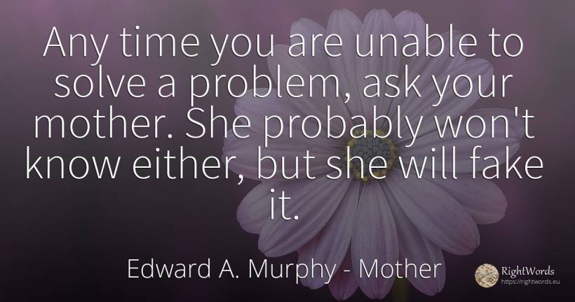 Any time you are unable to solve a problem, ask your... - Edward A. Murphy, quote about mother, time