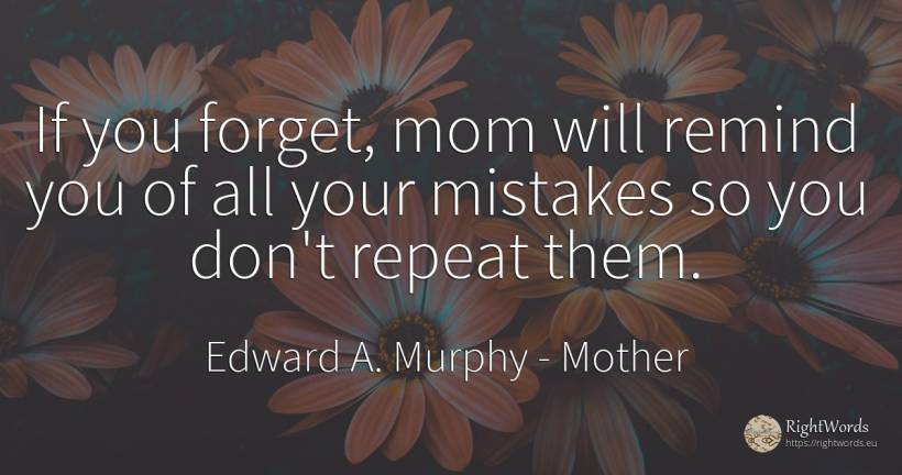 If you forget, mom will remind you of all your mistakes... - Edward A. Murphy, quote about mother