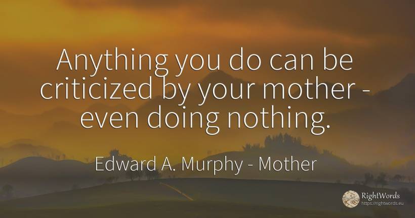 Anything you do can be criticized by your mother - even... - Edward A. Murphy, quote about mother, nothing