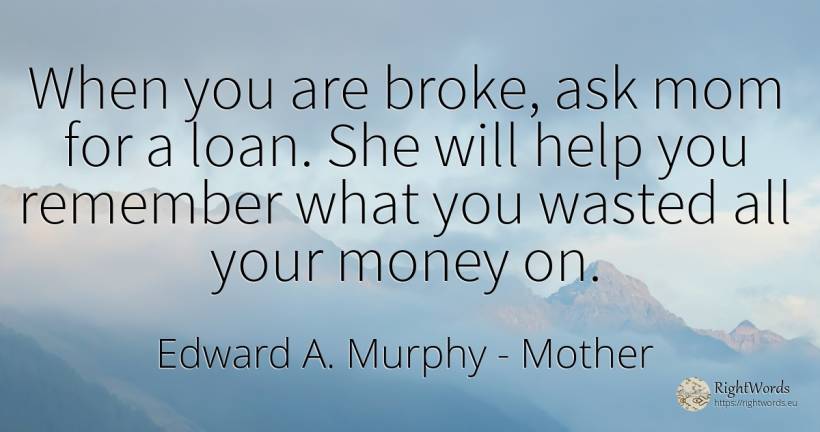 When you are broke, ask mom for a loan. She will help you... - Edward A. Murphy, quote about mother, help, money