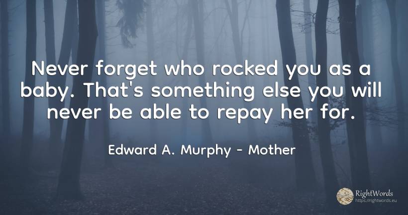 Never forget who rocked you as a baby. That's something... - Edward A. Murphy, quote about mother