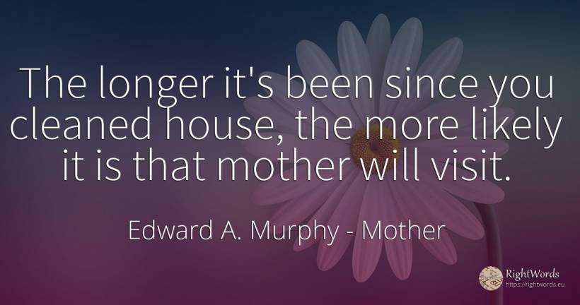 The longer it's been since you cleaned house, the more... - Edward A. Murphy, quote about mother, home, house