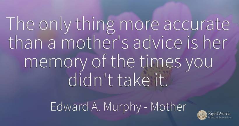 The only thing more accurate than a mother's advice is... - Edward A. Murphy, quote about mother, advice, memory, things