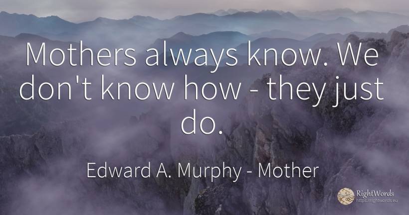 Mothers always know. We don't know how - they just do. - Edward A. Murphy, quote about mother