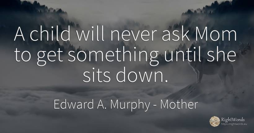 A child will never ask Mom to get something until she... - Edward A. Murphy, quote about mother, children