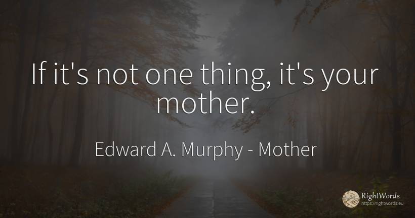 If it's not one thing, it's your mother. - Edward A. Murphy, quote about mother, things