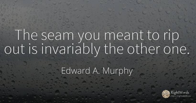 The seam you meant to rip out is invariably the other one. - Edward A. Murphy
