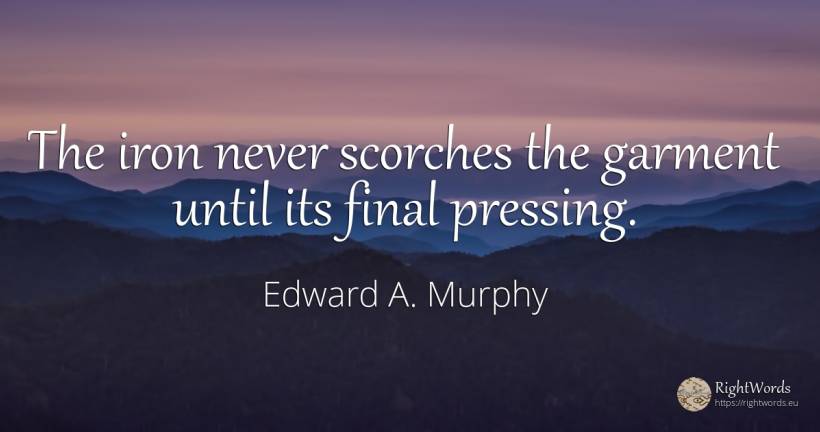 The iron never scorches the garment until its final... - Edward A. Murphy