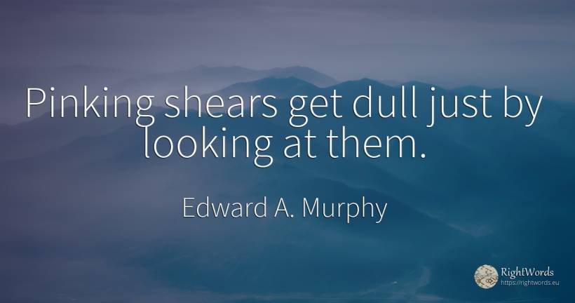 Pinking shears get dull just by looking at them. - Edward A. Murphy