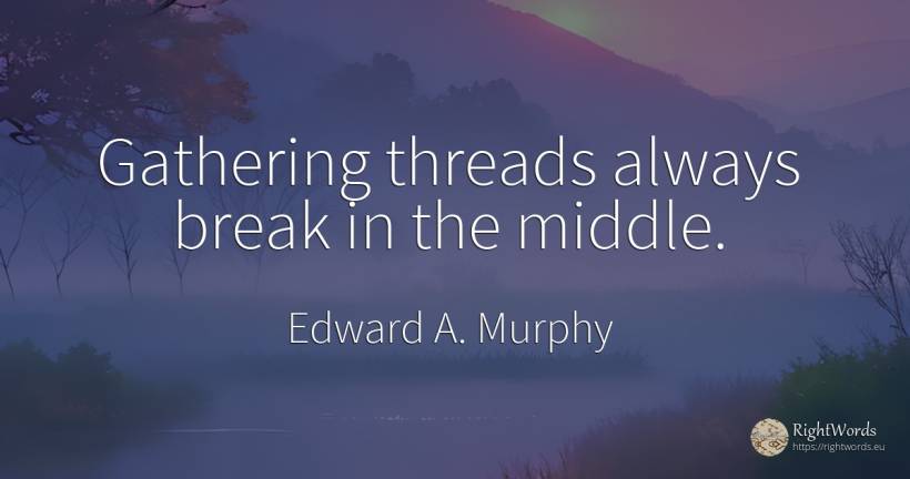 Gathering threads always break in the middle. - Edward A. Murphy