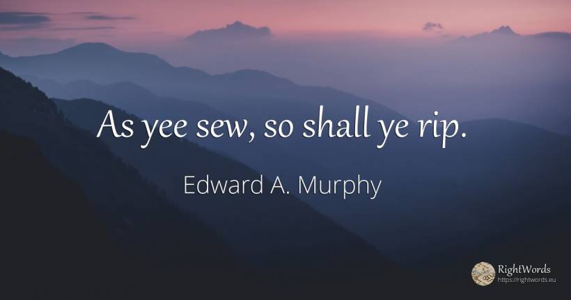 As yee sew, so shall ye rip. - Edward A. Murphy