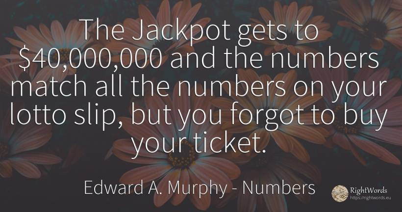 The Jackpot gets to $40, 000, 000 and the numbers match all... - Edward A. Murphy, quote about numbers, lotto, commerce