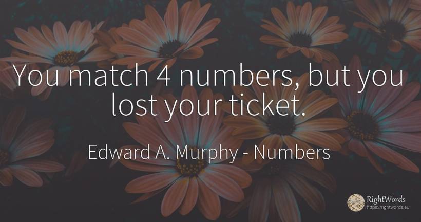 You match 4 numbers, but you lost your ticket. - Edward A. Murphy, quote about numbers
