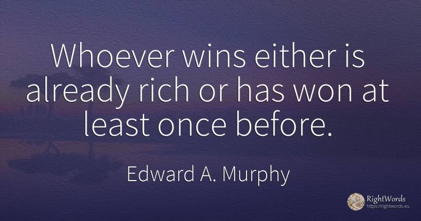 Whoever wins either is already rich or has won at least... - Edward A. Murphy, quote about wealth