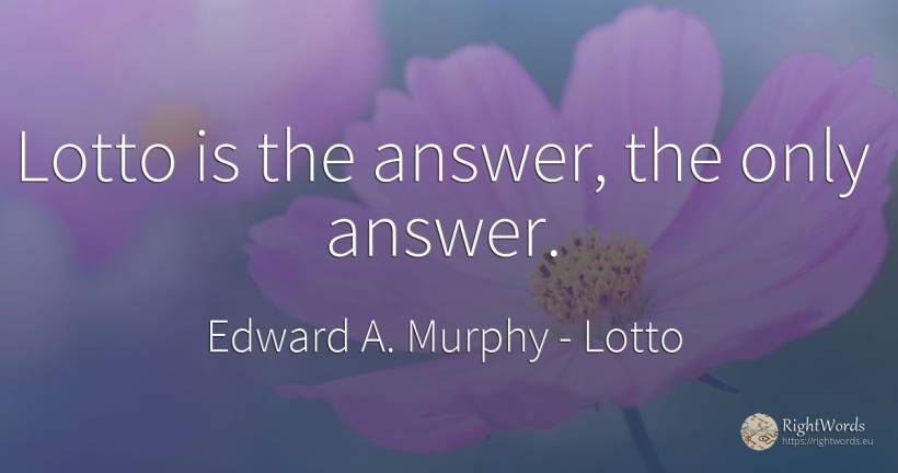Lotto is the answer, the only answer. - Edward A. Murphy, quote about lotto