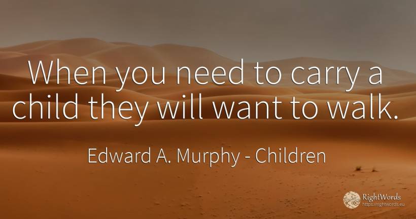 When you need to carry a child they will want to walk. - Edward A. Murphy, quote about children, need