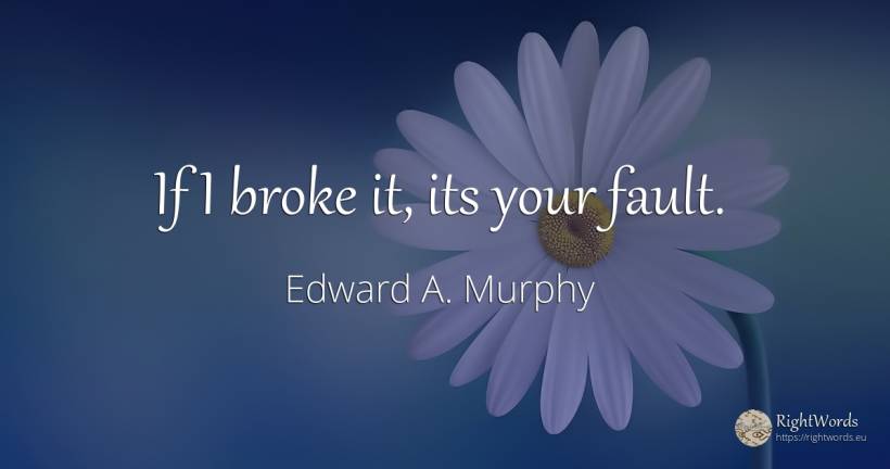 If I broke it, its your fault. - Edward A. Murphy