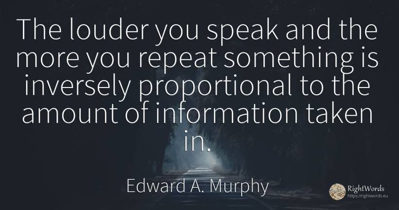 The louder you speak and the more you repeat something is... - Edward A. Murphy