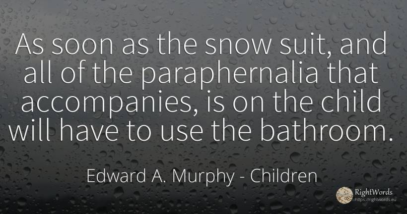 As soon as the snow suit, and all of the paraphernalia... - Edward A. Murphy, quote about children, use