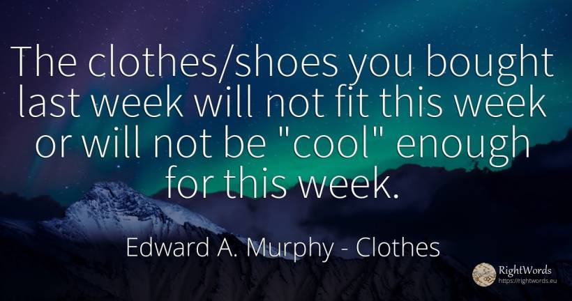 The clothes/shoes you bought last week will not fit this... - Edward A. Murphy, quote about clothes