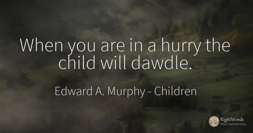 When you are in a hurry the child will dawdle. - Edward A. Murphy, quote about children